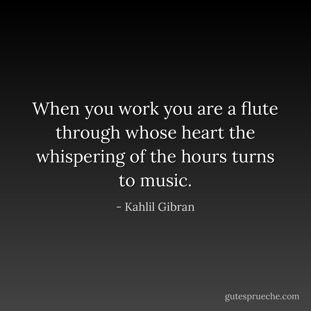 When you work you are a flute through whose heart the whispering of the hours turns to music. - Kahlil Gibran