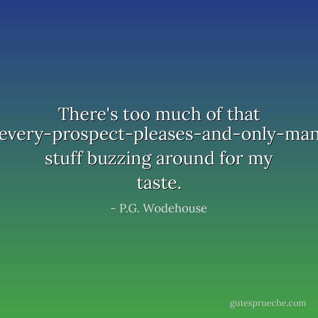 There's too much of that where-every-prospect-pleases-and-only-man-is-vile stuff buzzing around for my taste. - P.G. Wodehouse