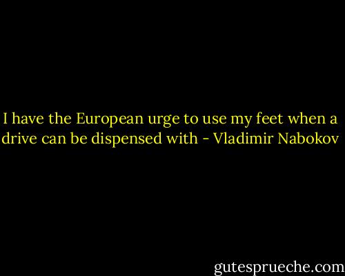I have the European urge to use my feet when a drive can be dispensed with - Vladimir Nabokov