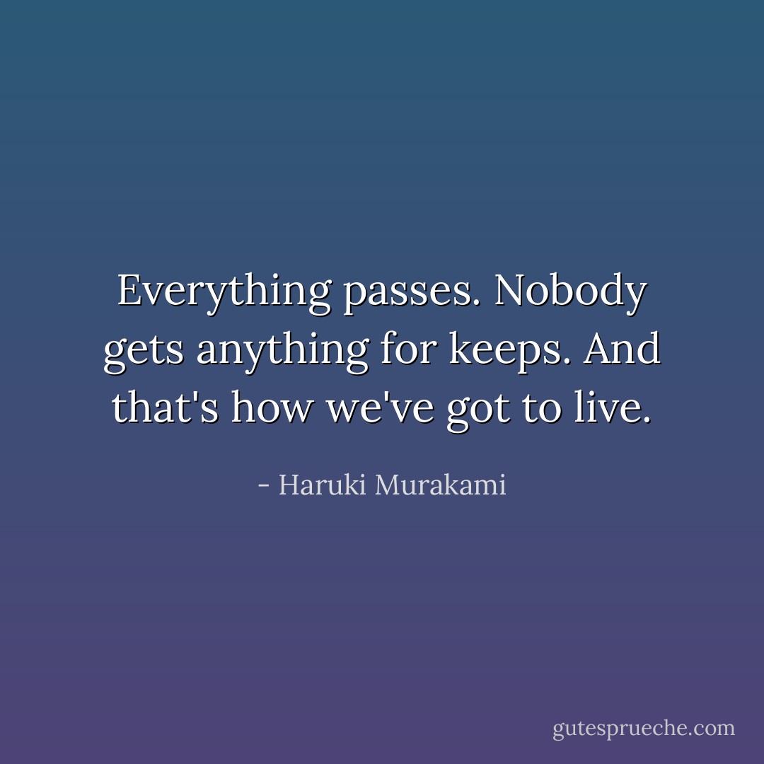 ‎Everything passes. Nobody gets anything for keeps. And that's how we've got to live. - Haruki Murakami