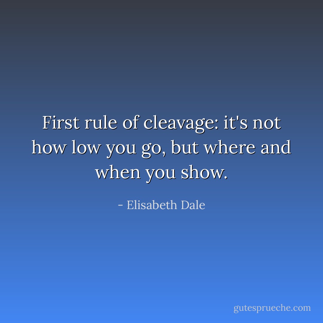 First rule of cleavage: it's not how low you go, but where and when you show. - Elisabeth Dale