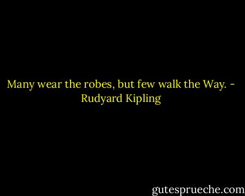 Many wear the robes, but few walk the Way. - Rudyard Kipling