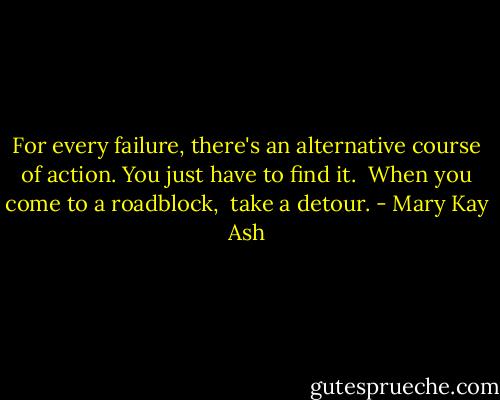 For every failure, there's an alternative<br />course of action. You just have to find it. <br />When you come to a roadblock, <br />take a detour. - Mary Kay Ash
