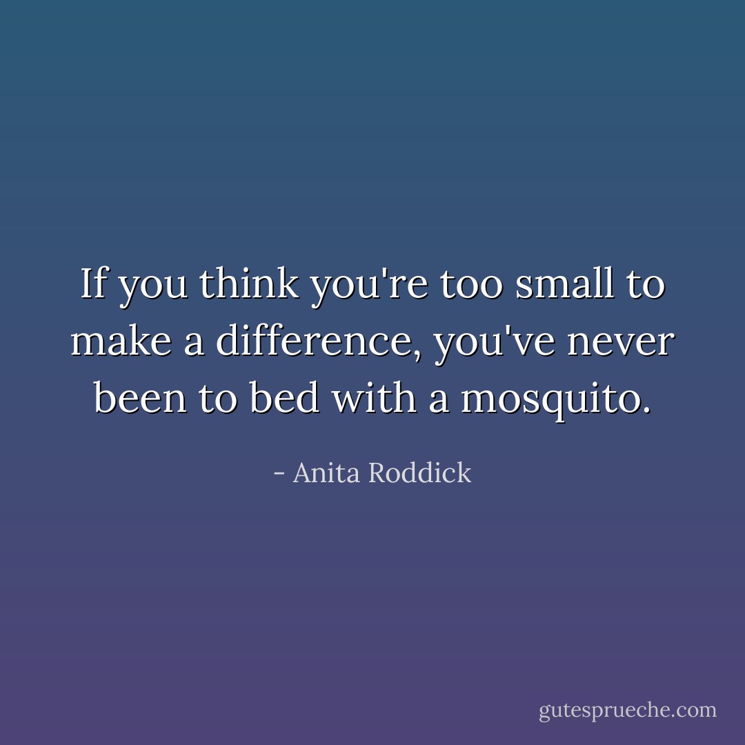 If you think you're too small to make a difference, you've never been to bed with a mosquito. - Anita Roddick