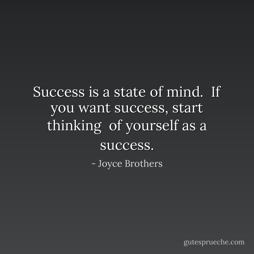 Success is a state of mind. <br />If you want success, start thinking <br />of yourself as a success. - Joyce Brothers