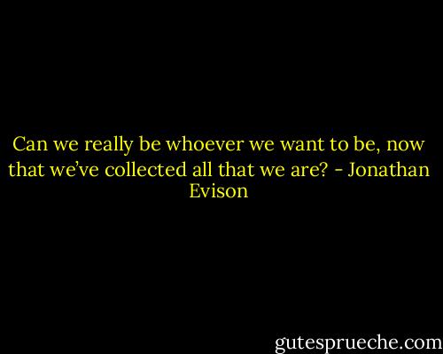 Can we really be whoever we want to be, now that we’ve collected all that we are? - Jonathan Evison