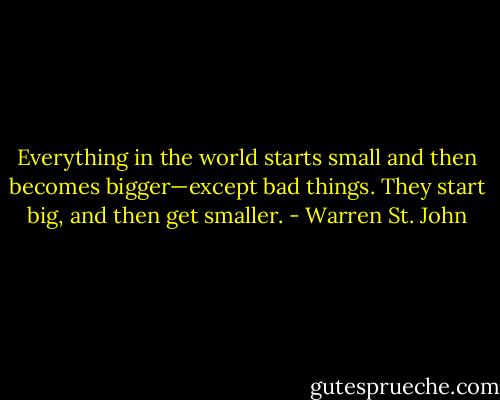 Everything in the world starts small and then becomes bigger—except bad things. They start big, and then get smaller. - Warren St. John
