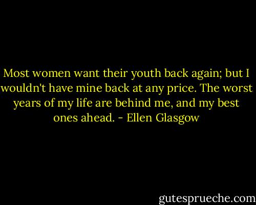 Most women want their youth back again; but I wouldn't have mine back at any price. The worst years of my life are behind me, and my best ones ahead. - Ellen Glasgow