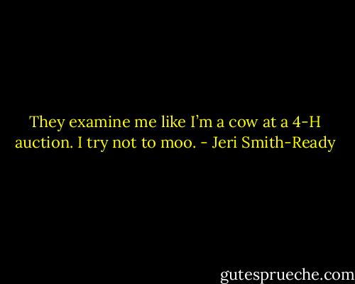 They examine me like I’m a cow at a 4-H auction. I try not to moo. - Jeri Smith-Ready