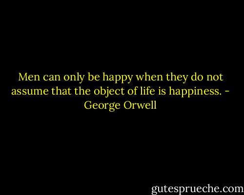 Men can only be happy when they do not assume that the object of life is happiness. - George Orwell