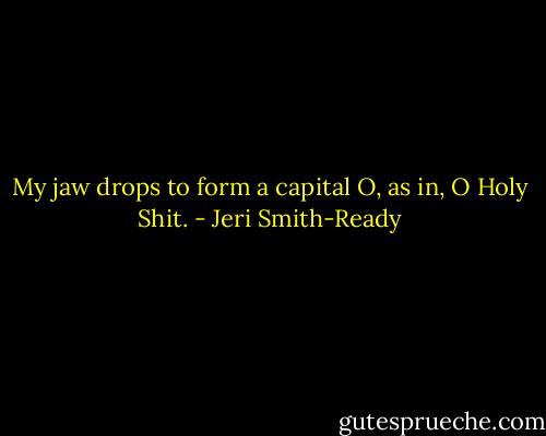My jaw drops to form a capital O, as in, O Holy Shit. - Jeri Smith-Ready