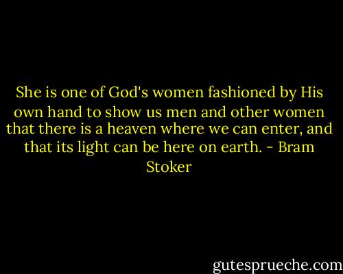 She is one of God's women fashioned by His own hand to show us men and other women that there is a heaven where we can enter, and that its light can be here on earth. - Bram Stoker