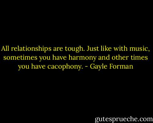 All relationships are tough. Just like with music, sometimes you have harmony and other times you have cacophony. - Gayle Forman
