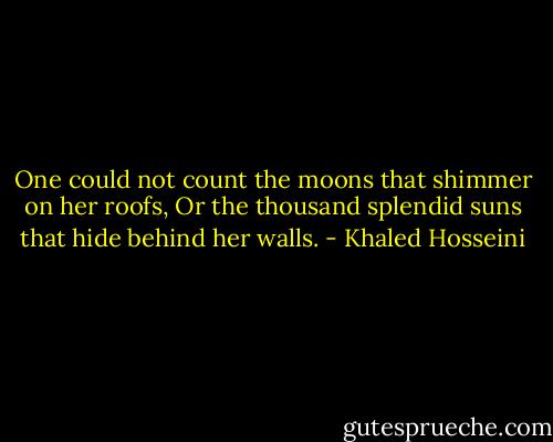 One could not count the moons that shimmer on her roofs,<br />Or the thousand splendid suns that hide behind her walls. - Khaled Hosseini