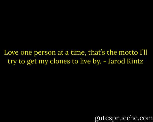 Love one person at a time, that’s the motto I’ll try to get my clones to live by. - Jarod Kintz