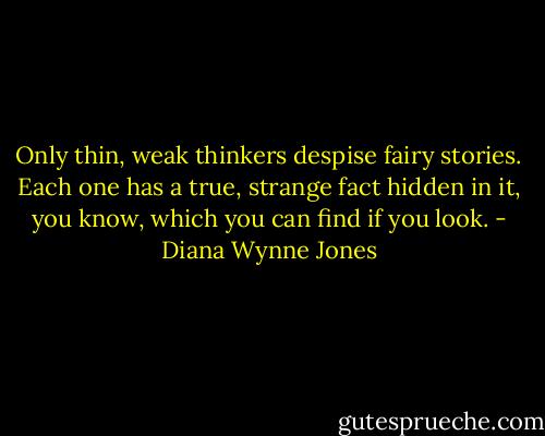 Only thin, weak thinkers despise fairy stories. Each one has a true, strange fact hidden in it, you know, which you can find if you look. - Diana Wynne Jones