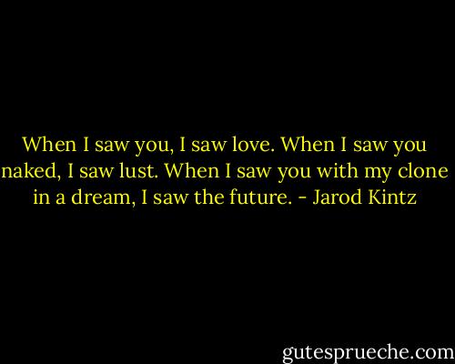 When I saw you, I saw love. When I saw you naked, I saw lust. When I saw you with my clone in a dream, I saw the future. - Jarod Kintz