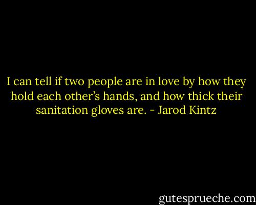 I can tell if two people are in love by how they hold each other’s hands, and how thick their sanitation gloves are. - Jarod Kintz