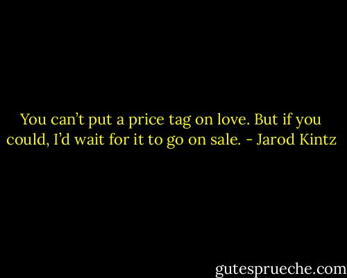 You can’t put a price tag on love. But if you could, I’d wait for it to go on sale. - Jarod Kintz