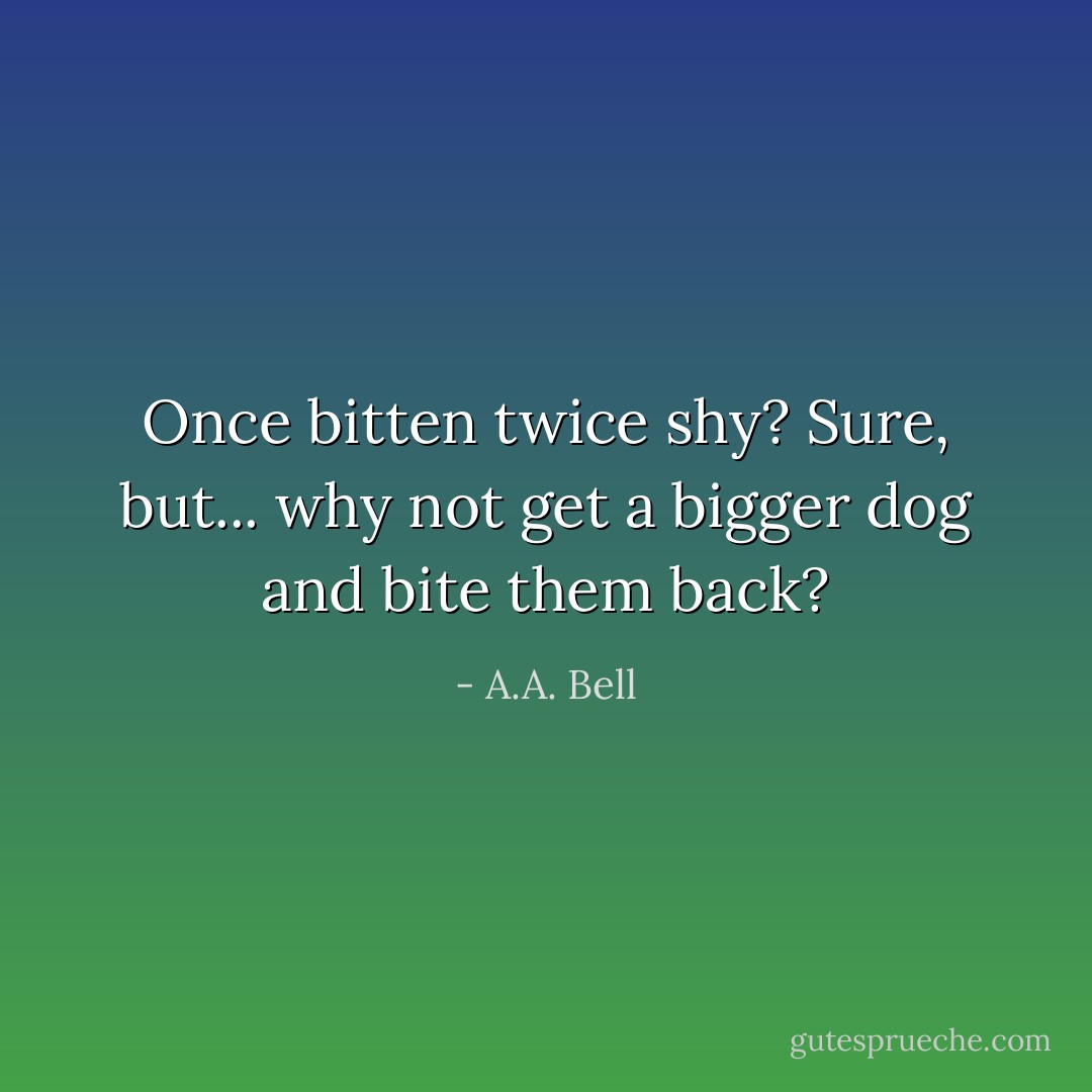 Once bitten twice shy? Sure, but... why not get a bigger dog and bite them back? - A.A. Bell