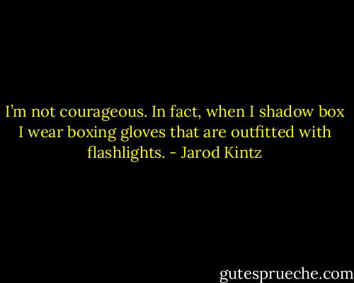 I’m not courageous. In fact, when I shadow box I wear boxing gloves that are outfitted with flashlights. - Jarod Kintz