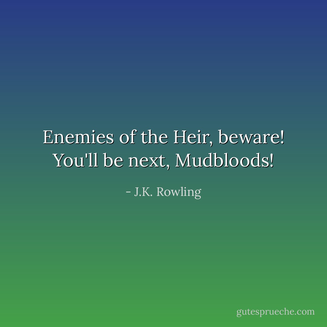 Enemies of the Heir, beware! You'll be next, Mudbloods! - J.K. Rowling