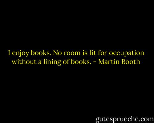 I enjoy books. No room is fit for occupation without a lining of books. - Martin Booth