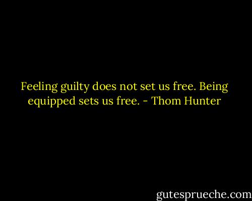 Feeling guilty does not set us free. Being equipped sets us free. - Thom Hunter