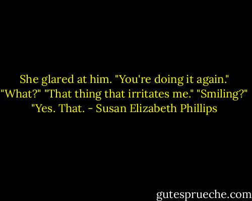 She glared at him. "You're doing it again."<br />"What?"<br />"That thing that irritates me."<br />"Smiling?"<br />"Yes. That. - Susan Elizabeth Phillips