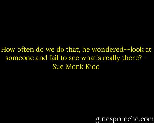 How often do we do that, he wondered--look at someone and fail to see what's really there? - Sue Monk Kidd