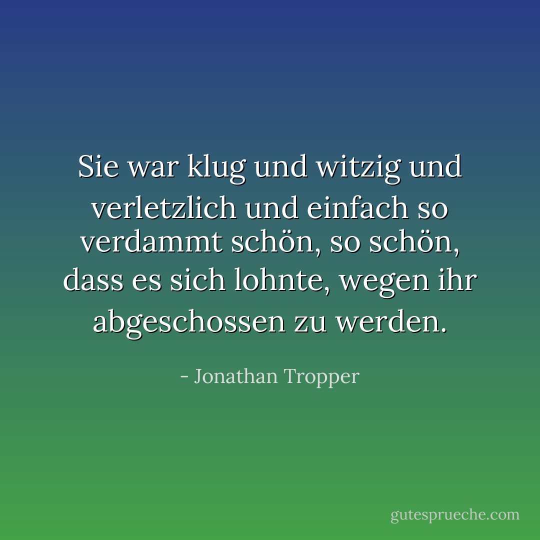 Sie war klug und witzig und verletzlich und einfach so verdammt schön, so schön, dass es sich lohnte, wegen ihr abgeschossen zu werden. - Jonathan Tropper<