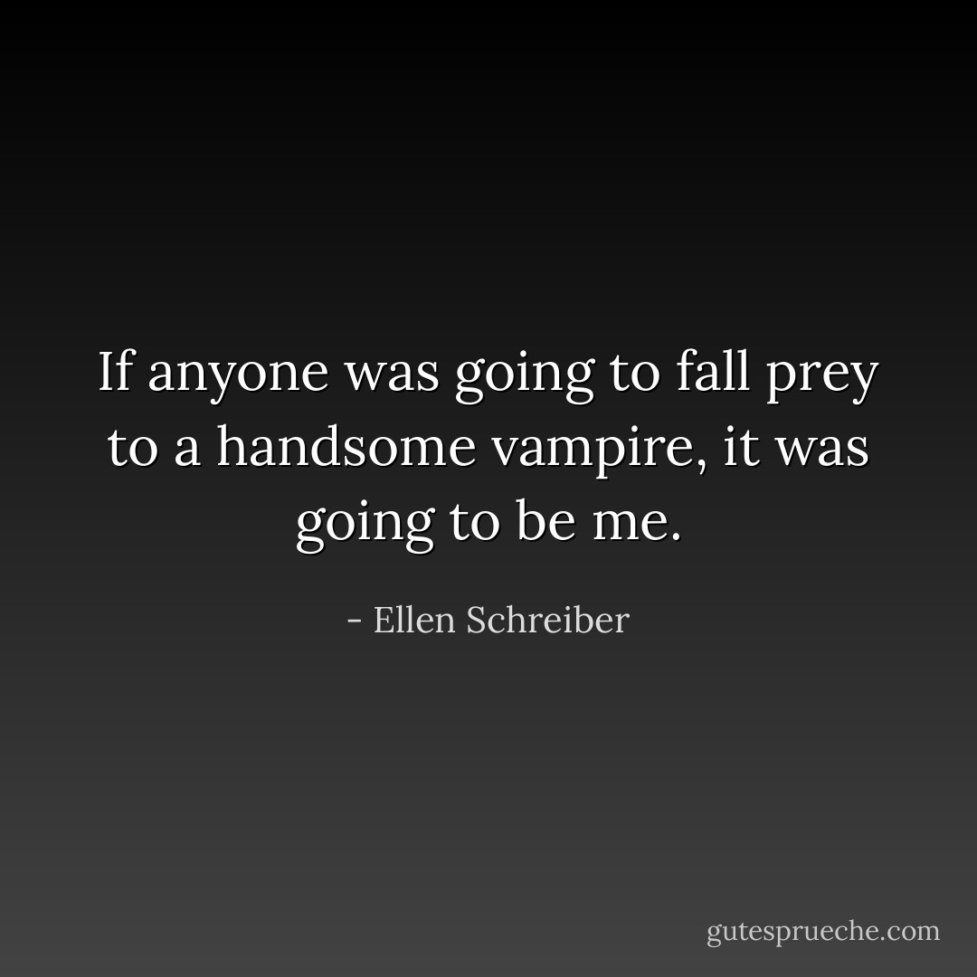 If anyone was going to fall prey to a handsome vampire, it was going to be me. - Ellen Schreiber