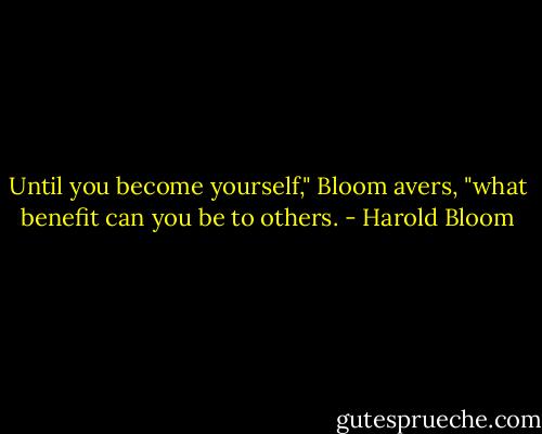 Until you become yourself," Bloom avers, "what benefit can you be to others. - Harold Bloom