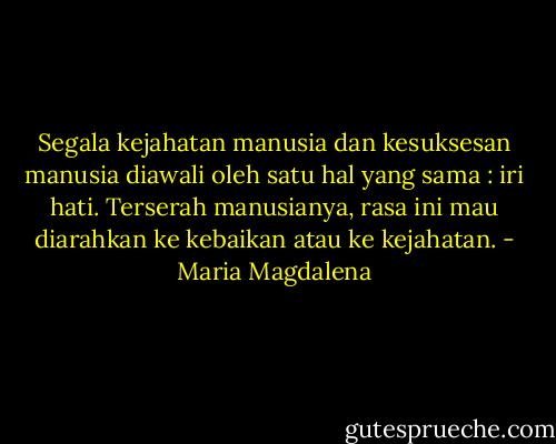 Segala kejahatan manusia dan kesuksesan manusia diawali oleh satu hal yang sama : iri hati. Terserah manusianya, rasa ini mau diarahkan ke kebaikan atau ke kejahatan. - Maria Magdalena