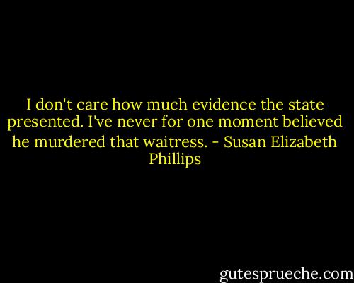 I don't care how much evidence the state presented. I've never for one moment believed he murdered that waitress. - Susan Elizabeth Phillips