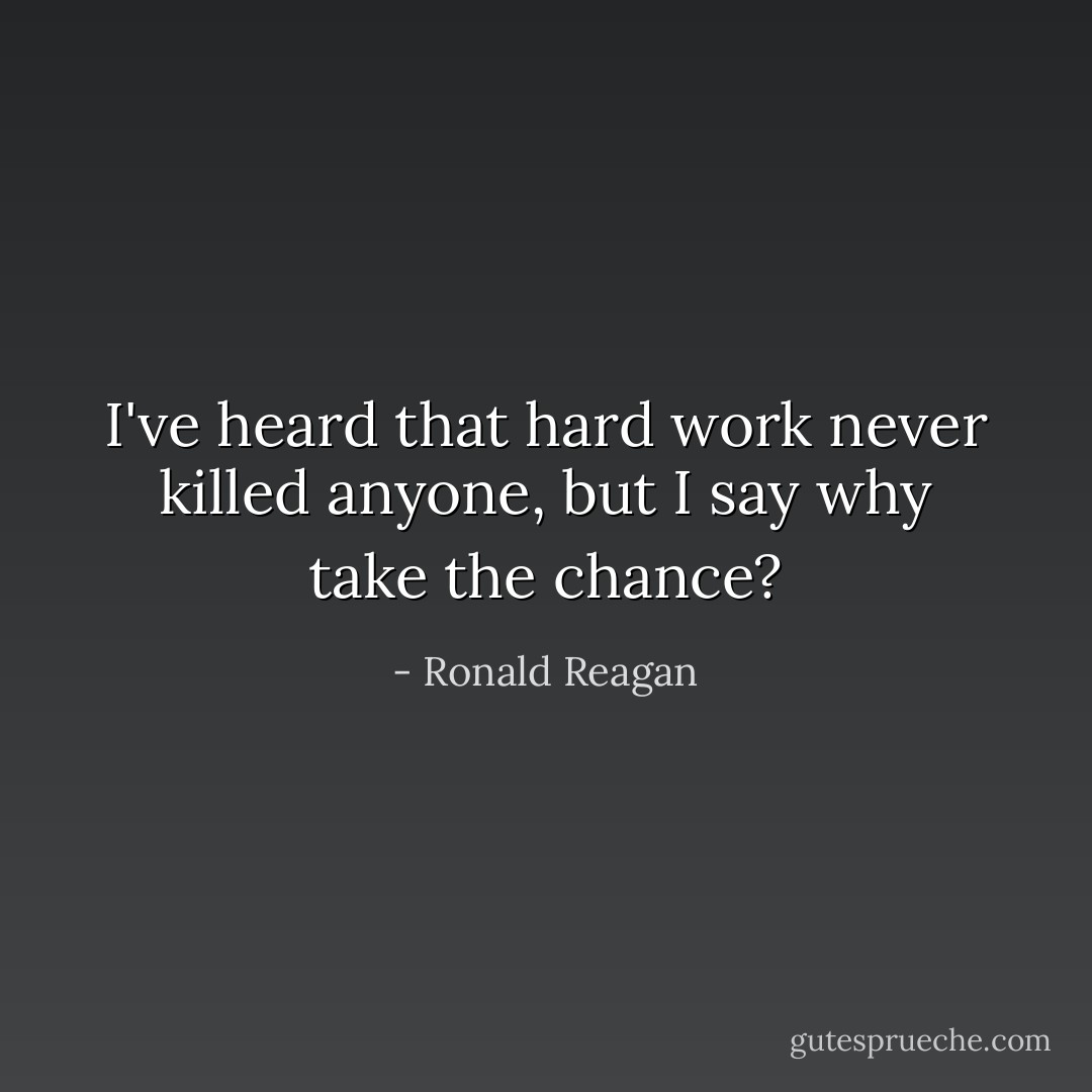 I've heard that hard work never killed anyone, but I say why take the chance? - Ronald Reagan