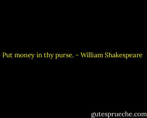 Put money in thy purse. - William Shakespeare