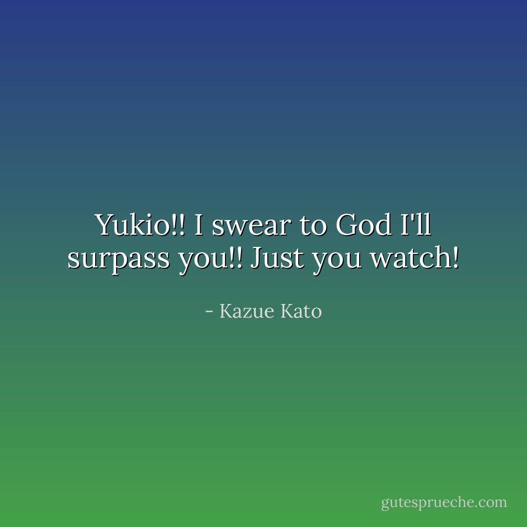 Yukio!! I swear to God I'll surpass you!! Just you watch! - Kazue Kato
