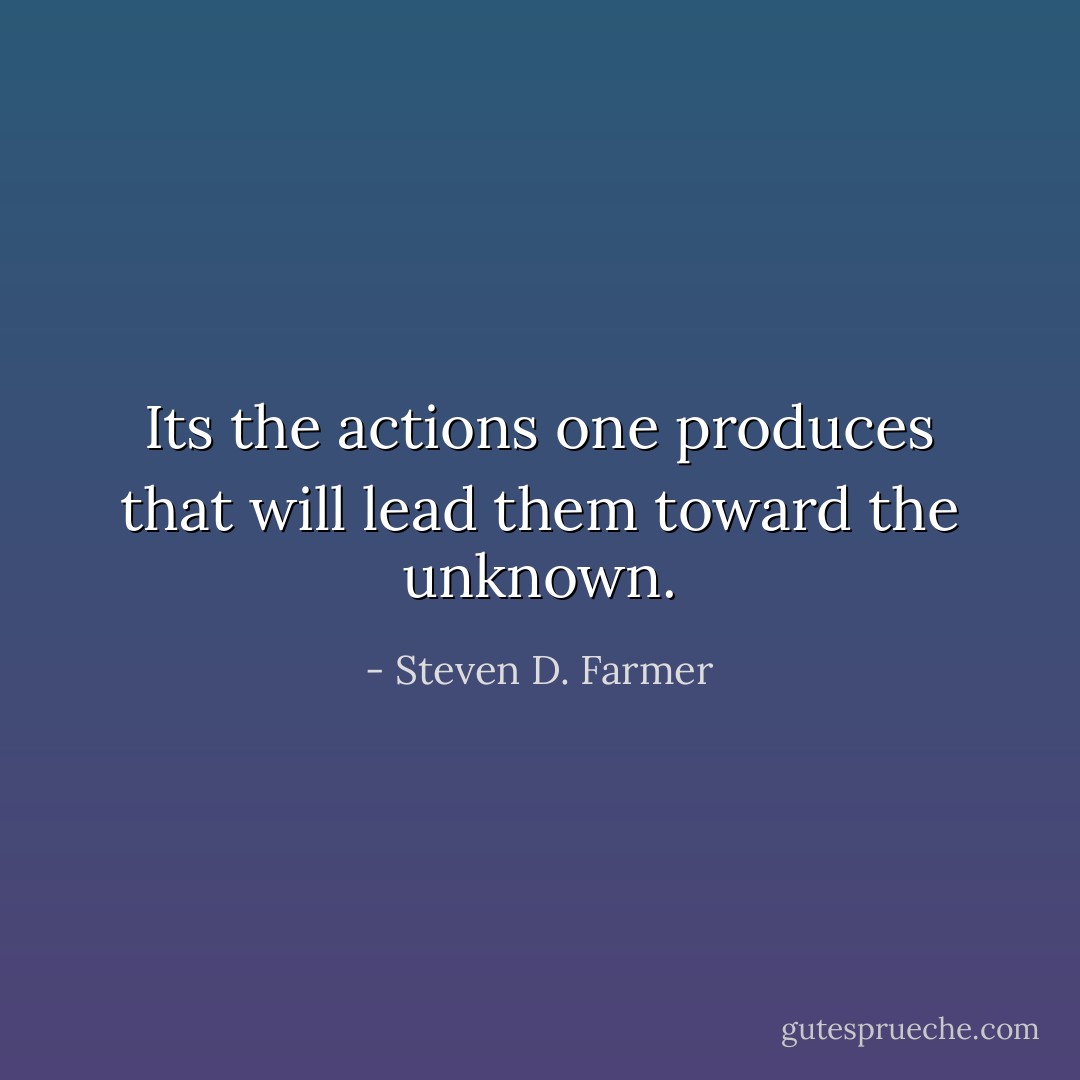 Its the actions one produces that will lead them toward the unknown. - Steven D. Farmer