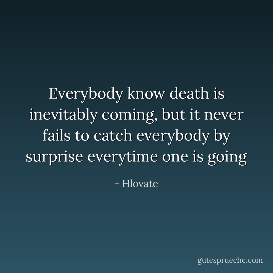 Everybody know death is inevitably coming, but it never fails to catch everybody by surprise everytime one is going - Hlovate