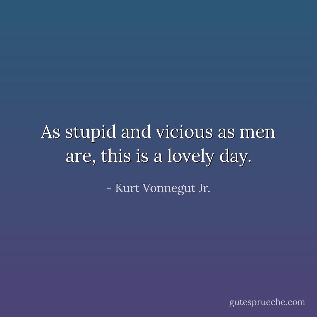 As stupid and vicious as men are, this is a lovely day. - Kurt Vonnegut Jr.