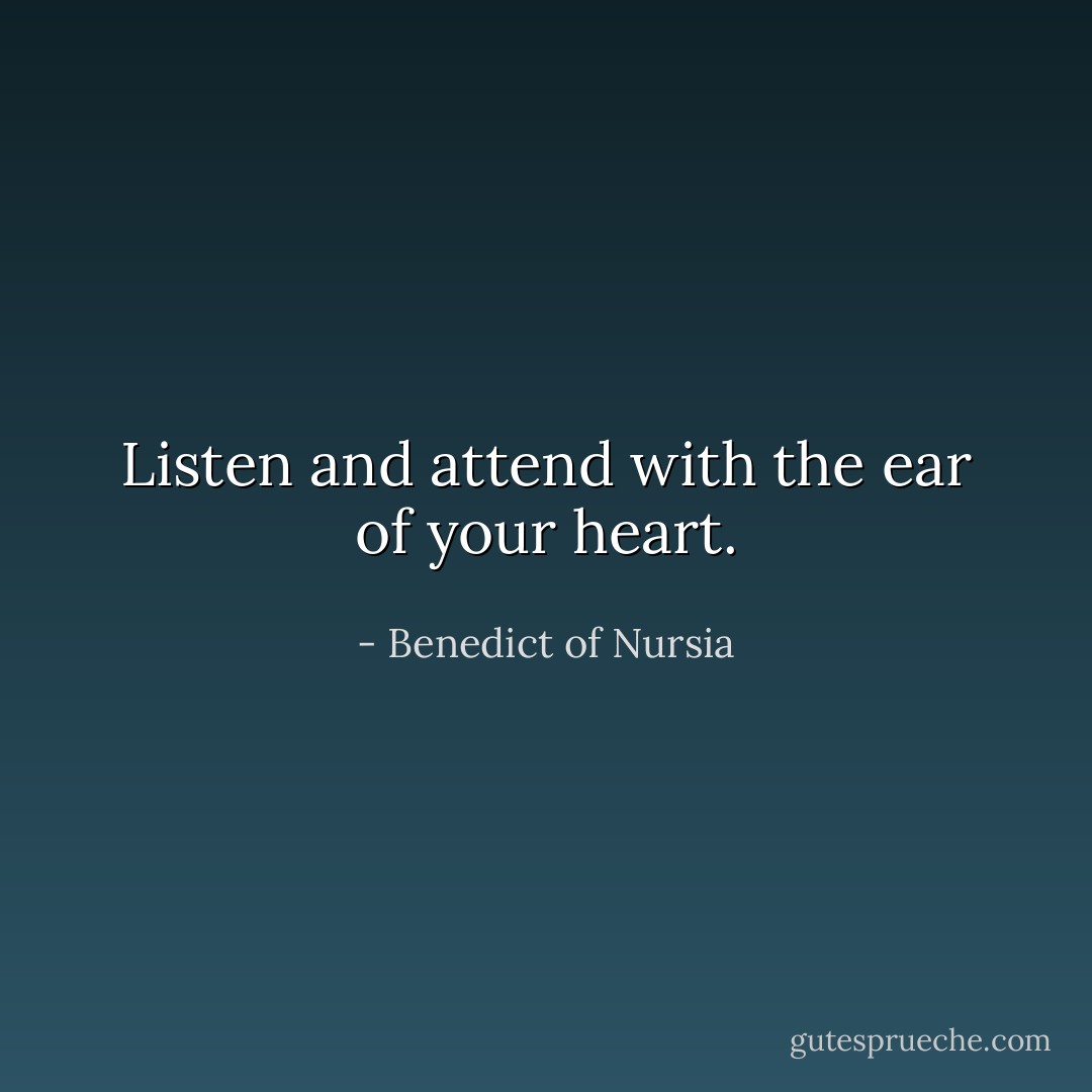 Listen and attend with the ear of your heart. - Benedict of Nursia