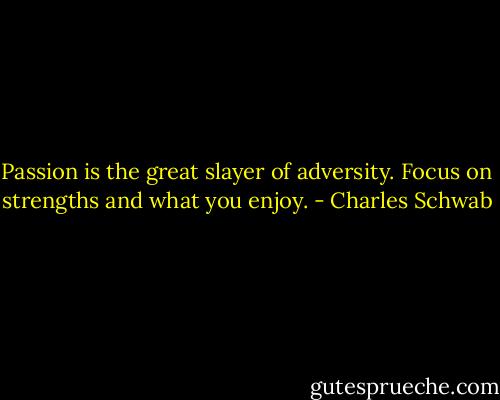 Passion is the great slayer of adversity. Focus on strengths and what you enjoy. - Charles Schwab