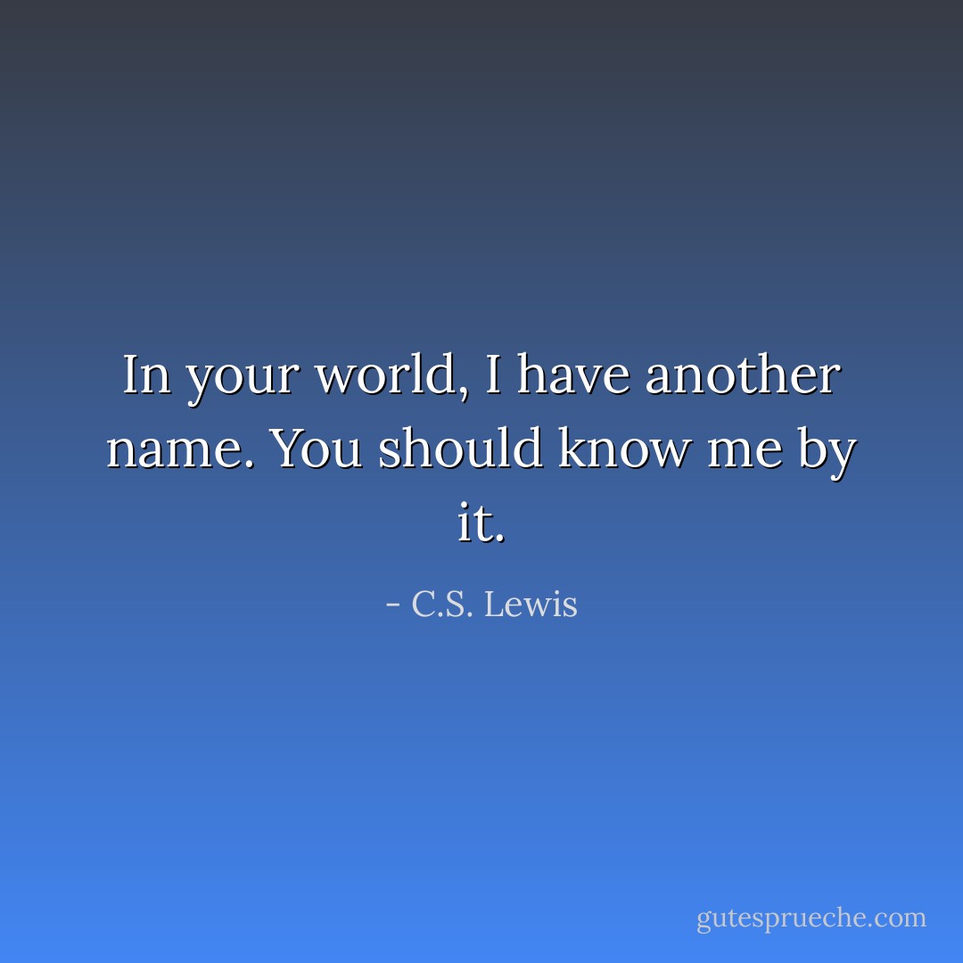 In your world, I have another name. You should know me by it. - C.S. Lewis