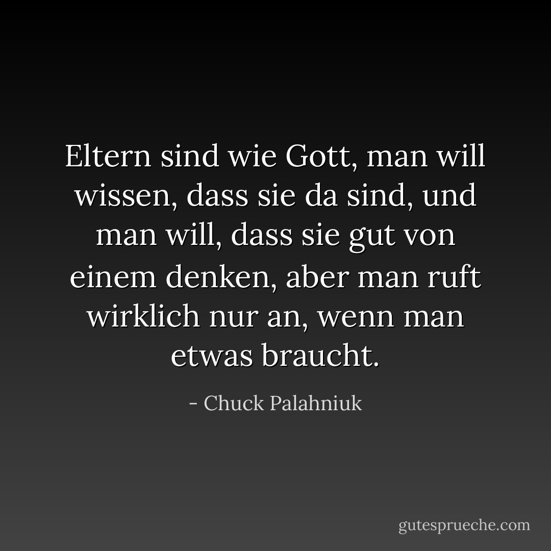 Eltern sind wie Gott, man will wissen, dass sie da sind, und man will, dass sie gut von einem denken, aber man ruft wirklich nur an, wenn man etwas braucht. - Chuck Palahniuk<