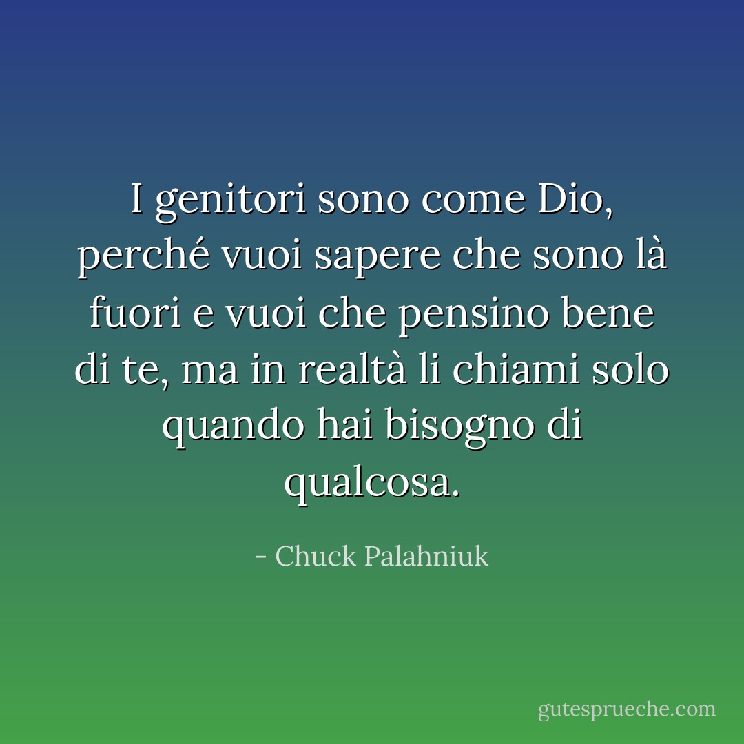I genitori sono come Dio, perché vuoi sapere che sono là fuori e vuoi che pensino bene di te, ma in realtà li chiami solo quando hai bisogno di qualcosa. - Chuck Palahniuk