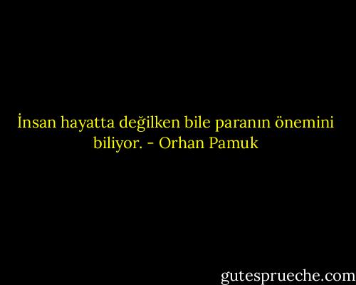 İnsan hayatta değilken bile paranın önemini biliyor. - Orhan Pamuk