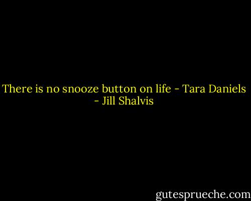 There is no snooze button on life<br />- Tara Daniels - Jill Shalvis