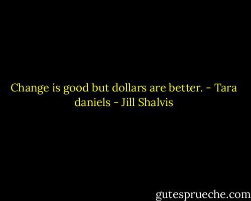 Change is good but dollars are better.<br />- Tara daniels - Jill Shalvis