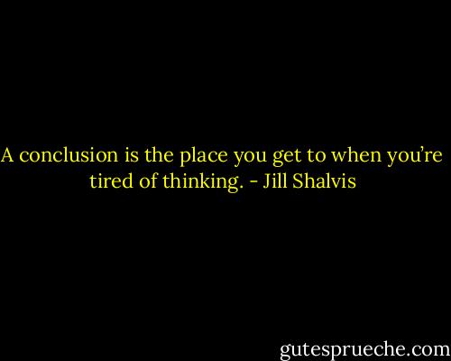 A conclusion is the place you get to when you’re tired of thinking. - Jill Shalvis